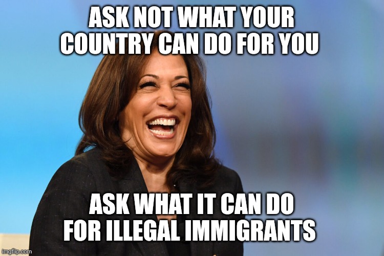 How the democrats have changed over the years... | ASK NOT WHAT YOUR COUNTRY CAN DO FOR YOU; ASK WHAT IT CAN DO FOR ILLEGAL IMMIGRANTS | image tagged in kamala harris laughing | made w/ Imgflip meme maker