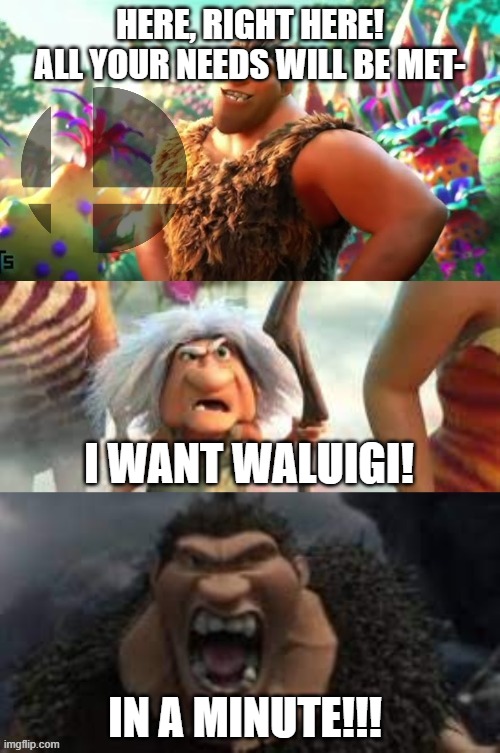 made a new template for a meme, here's the first one using it. | HERE, RIGHT HERE! ALL YOUR NEEDS WILL BE MET-; I WANT WALUIGI! IN A MINUTE!!! | image tagged in croods hungry | made w/ Imgflip meme maker