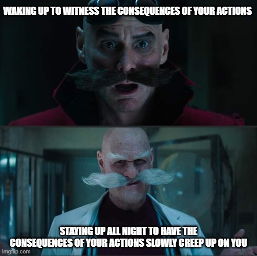 Lots of gifs on the front page now, huh? | WAKING UP TO WITNESS THE CONSEQUENCES OF YOUR ACTIONS; STAYING UP ALL NIGHT TO HAVE THE CONSEQUENCES OF YOUR ACTIONS SLOWLY CREEP UP ON YOU | image tagged in duality of robotnik,memes,sonic movie | made w/ Imgflip meme maker