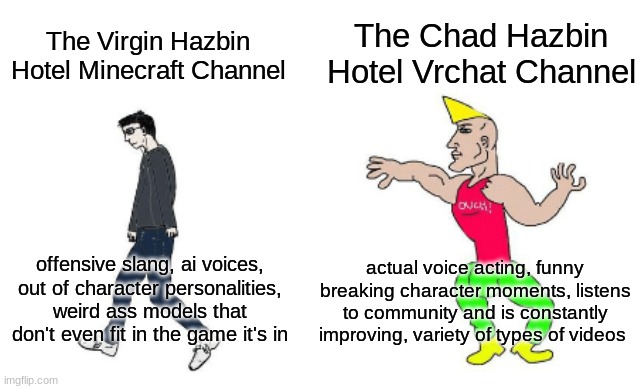 Virgin vs Chad | The Chad Hazbin Hotel Vrchat Channel; The Virgin Hazbin Hotel Minecraft Channel; actual voice acting, funny breaking character moments, listens to community and is constantly improving, variety of types of videos; offensive slang, ai voices, out of character personalities, weird ass models that don't even fit in the game it's in | image tagged in virgin vs chad | made w/ Imgflip meme maker