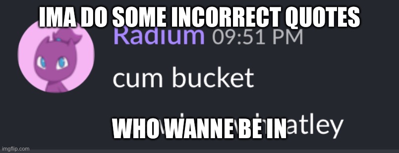 Milk bucket radium | IMA DO SOME INCORRECT QUOTES; WHO WANNE BE IN | image tagged in milk bucket radium | made w/ Imgflip meme maker