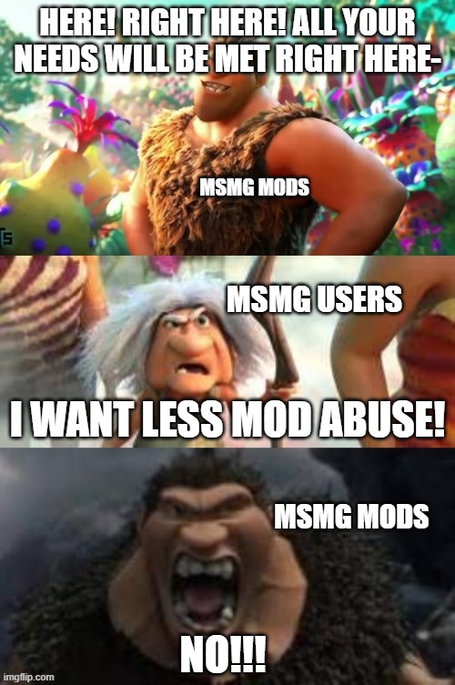 Updated it to add labels | HERE! RIGHT HERE! ALL YOUR NEEDS WILL BE MET RIGHT HERE-; MSMG MODS; MSMG USERS; I WANT LESS MOD ABUSE! MSMG MODS; NO!!! | image tagged in croods hungry | made w/ Imgflip meme maker