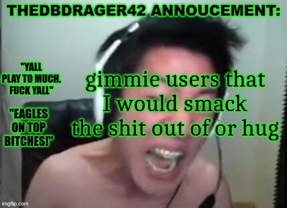thedbdrager42s annoucement template | gimmie users that I would smack the shit out of or hug | image tagged in thedbdrager42s annoucement template | made w/ Imgflip meme maker