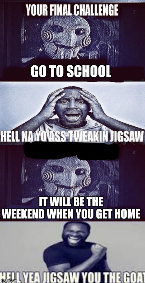 GO TO SCHOOL; IT WILL BE THE WEEKEND WHEN YOU GET HOME | image tagged in tweaking jigsaw,your final challenge alt | made w/ Imgflip meme maker