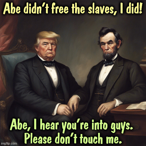 Abe didn't free the slaves, I did! Abe, I hear you're into guys. 
Please don't touch me. | image tagged in trump,bragging,abe lincoln,freedom,slaves,gay | made w/ Imgflip meme maker