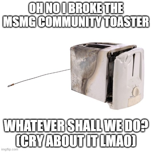 OH NO I BROKE THE MSMG COMMUNITY TOASTER; WHATEVER SHALL WE DO?
(CRY ABOUT IT LMAO) | made w/ Imgflip meme maker