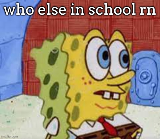 spongebob flabbergasted | who else in school rn | image tagged in spongebob flabbergasted | made w/ Imgflip meme maker