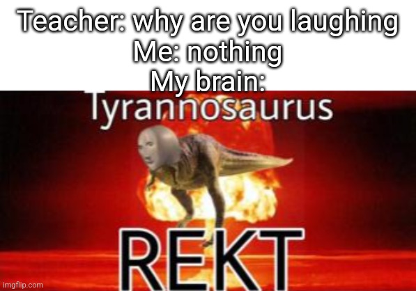 Tyrannosaurus REKT | Teacher: why are you laughing
Me: nothing
My brain: | image tagged in tyrannosaurus rekt | made w/ Imgflip meme maker