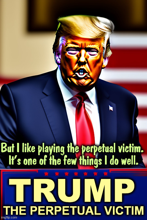 But I like playing the perpetual victim. 
It's one of the few things I do well. TRUMP; THE PERPETUAL VICTIM | image tagged in trump,permanent,victim,whining,complaining | made w/ Imgflip meme maker