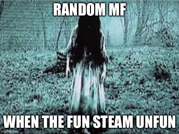 samara morgan | RANDOM MF; WHEN THE FUN STEAM UNFUN | image tagged in samara morgan | made w/ Imgflip meme maker