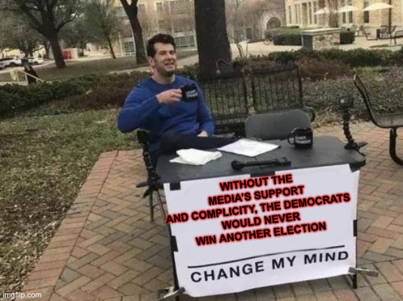 FACT | WITHOUT THE MEDIA’S SUPPORT 
AND COMPLICITY, THE DEMOCRATS 
WOULD NEVER WIN ANOTHER ELECTION | image tagged in memes,change my mind | made w/ Imgflip meme maker