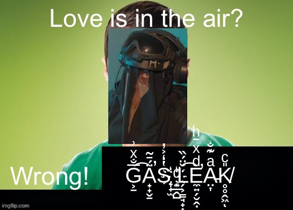 Love is in the air? Wrong! X | G͕̱̅̐ͯ͗͡Ä̟̟̬̱́̄̃̕S̔̒͐̓҉̞̟̫ ͩ҉͍̲̭̺L̗͕̳̘̟͎̆̈́̏͡ͅE̛̼͍̗̮̭̣ͩͯ̄ͪA̵̤͎ͣ͊̐K̸̥̥̭͖̎ͨͅ | image tagged in love is in the air wrong x,ur cooked bro | made w/ Imgflip meme maker