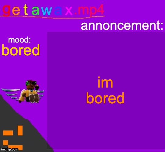 Getawax.mp4 announcement template | im bored; bored | image tagged in getawax mp4 announcement template | made w/ Imgflip meme maker