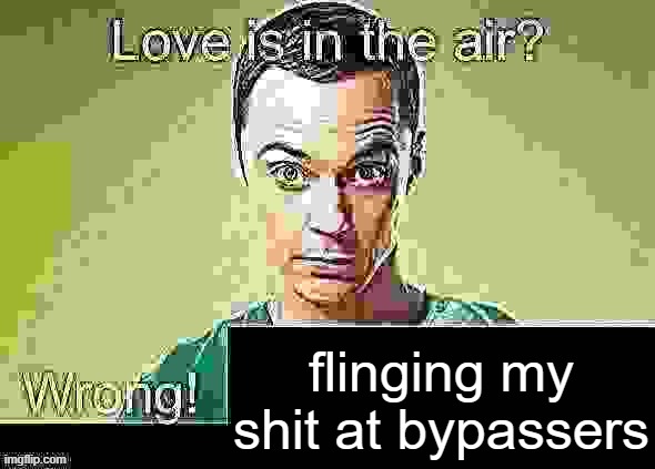 Love is in the air? Wrong! X | flinging my shit at bypassers | image tagged in love is in the air wrong x | made w/ Imgflip meme maker