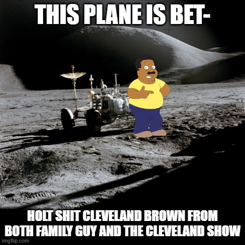 Lunar rover ATV | THIS PLANE IS BET-; HOLT SHIT CLEVELAND BROWN FROM BOTH FAMILY GUY AND THE CLEVELAND SHOW | image tagged in lunar rover atv | made w/ Imgflip meme maker