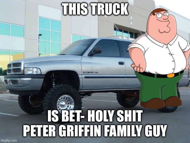 Dodge truck | THIS TRUCK; IS BET- HOLY SHIT PETER GRIFFIN FAMILY GUY | image tagged in dodge truck | made w/ Imgflip meme maker