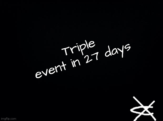 Black background | Triple event in 27 days | image tagged in black background | made w/ Imgflip meme maker