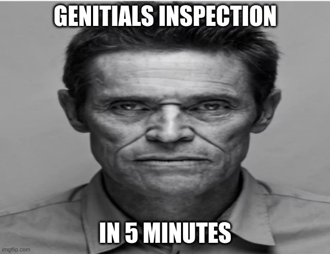 William Dafoe | GENITIALS INSPECTION; IN 5 MINUTES | image tagged in william dafoe | made w/ Imgflip meme maker