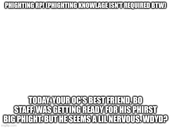 Joke rps are fine ig, Roblox OCS are allowed (I mean... phighting is a Roblox game anyway) | PHIGHTING RP! (PHIGHTING KNOWLAGE ISN'T REQUIRED BTW); TODAY, YOUR OC'S BEST FRIEND, BO STAFF, WAS GETTING READY FOR HIS PHIRST BIG PHIGHT. BUT HE SEEMS A LIL NERVOUS. WDYD? | made w/ Imgflip meme maker