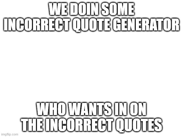 GANG | WE DOIN SOME INCORRECT QUOTE GENERATOR; WHO WANTS IN ON THE INCORRECT QUOTES | image tagged in e | made w/ Imgflip meme maker