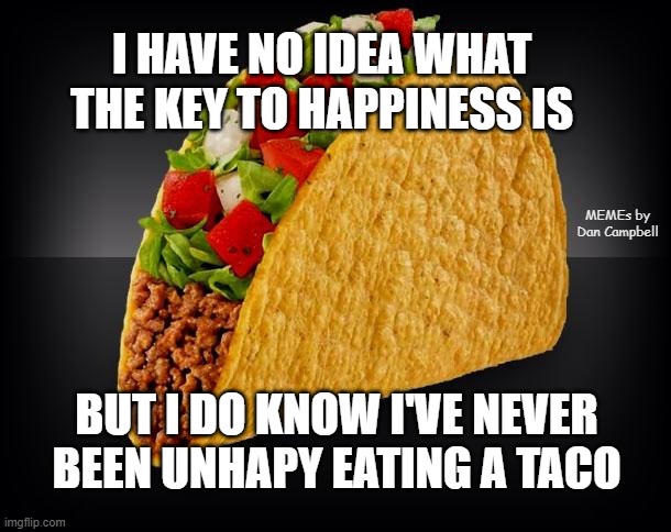 Taco | I HAVE NO IDEA WHAT THE KEY TO HAPPINESS IS; MEMEs by Dan Campbell; BUT I DO KNOW I'VE NEVER BEEN UNHAPY EATING A TACO | image tagged in taco | made w/ Imgflip meme maker