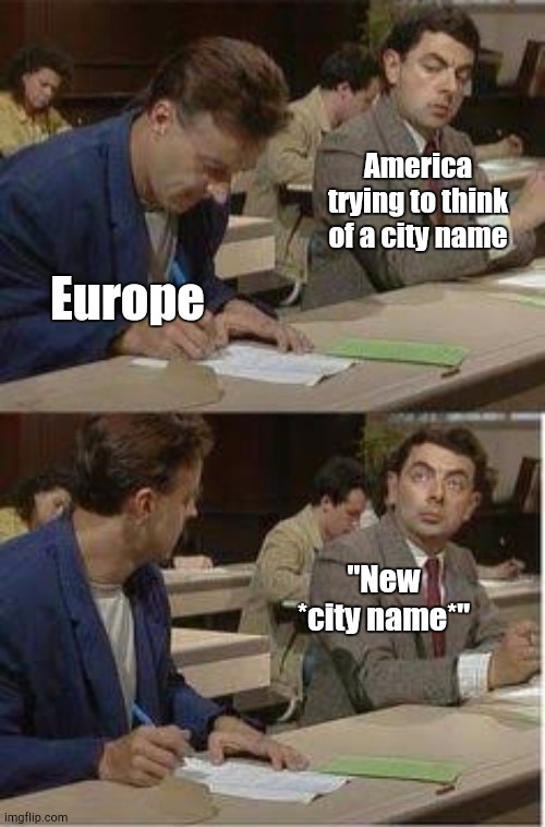 Not to Mention a State | America trying to think of a city name; Europe; "New *city name*" | image tagged in mr bean copying | made w/ Imgflip meme maker