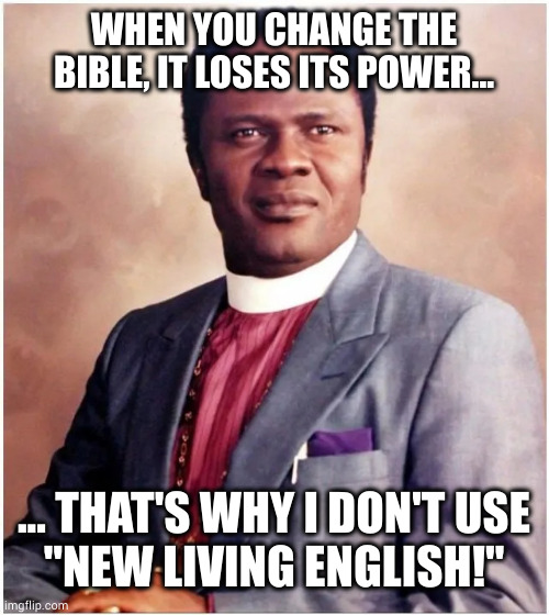 When you change The Bible it loses its power | WHEN YOU CHANGE THE BIBLE, IT LOSES ITS POWER... ... THAT'S WHY I DON'T USE
"NEW LIVING ENGLISH!" | image tagged in change bible,lose power,benson idahosa,living bible | made w/ Imgflip meme maker