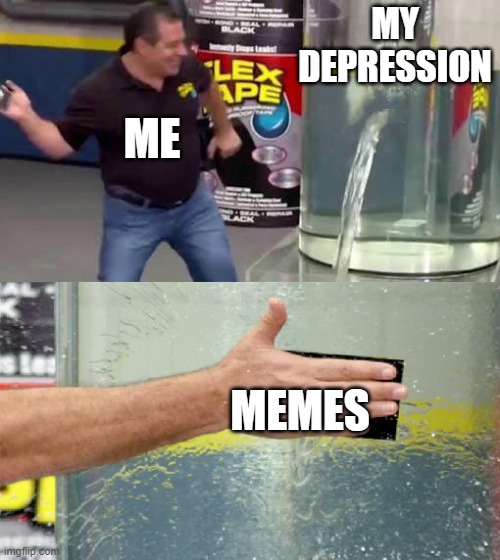 Flex Tape | MY DEPRESSION; ME; MEMES | image tagged in flex tape | made w/ Imgflip meme maker