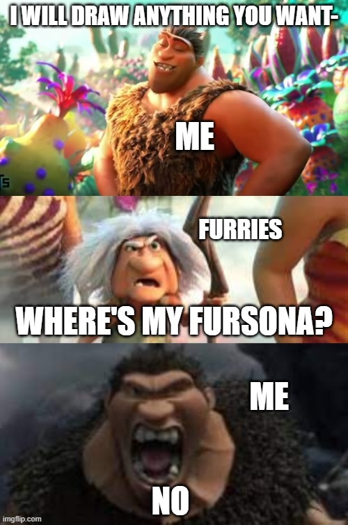 Croods hungry | I WILL DRAW ANYTHING YOU WANT-; ME; FURRIES; WHERE'S MY FURSONA? ME; NO | image tagged in croods hungry | made w/ Imgflip meme maker