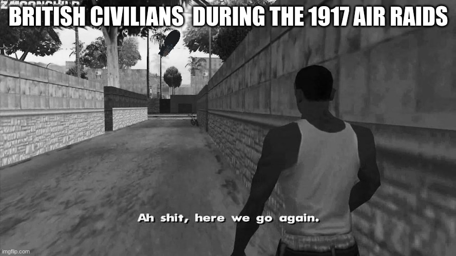 Here we go again | BRITISH CIVILIANS  DURING THE 1917 AIR RAIDS | image tagged in here we go again | made w/ Imgflip meme maker