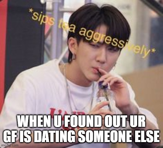 bts sipping tea | WHEN U FOUND OUT UR GF IS DATING SOMEONE ELSE | image tagged in bts sipping tea | made w/ Imgflip meme maker