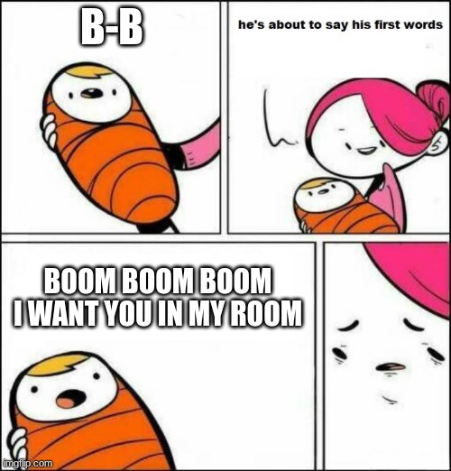 He is About to Say His First Words | B-B; BOOM BOOM BOOM I WANT YOU IN MY ROOM | image tagged in he is about to say his first words | made w/ Imgflip meme maker