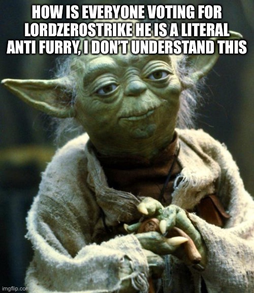 Star Wars Yoda | HOW IS EVERYONE VOTING FOR LORDZEROSTRIKE HE IS A LITERAL ANTI FURRY, I DON’T UNDERSTAND THIS | image tagged in memes,star wars yoda | made w/ Imgflip meme maker