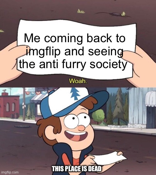 No title | Me coming back to imgflip and seeing the anti furry society; THIS PLACE IS DEAD | image tagged in gravity falls meme | made w/ Imgflip meme maker