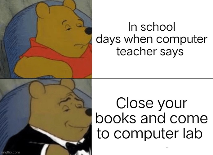 Tuxedo Winnie The Pooh | In school days when computer teacher says; Close your books and come to computer lab | image tagged in memes,tuxedo winnie the pooh | made w/ Imgflip meme maker