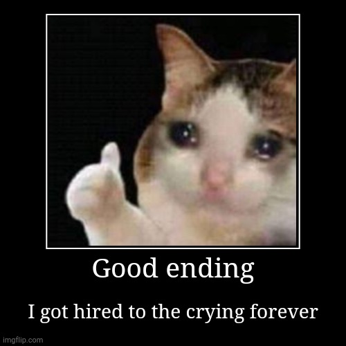 I cry forever | Good ending | I got hired to the crying forever | image tagged in funny,demotivationals | made w/ Imgflip demotivational maker