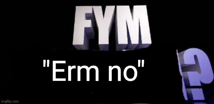 fym______? | "Erm no" | image tagged in fym______ | made w/ Imgflip meme maker