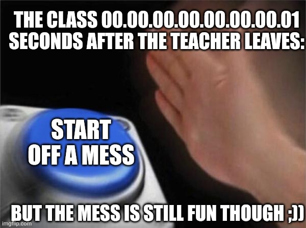 but it's still fun though ;)) | THE CLASS 00.00.00.00.00.00.00.01 SECONDS AFTER THE TEACHER LEAVES:; START OFF A MESS; BUT THE MESS IS STILL FUN THOUGH ;)) | image tagged in memes,idk,school,school memes,still fun though,just a random tag to reach 6 tags lol | made w/ Imgflip meme maker