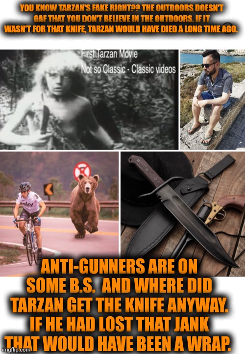 Funny | YOU KNOW TARZAN'S FAKE RIGHT?? THE OUTDOORS DOESN'T GAF THAT YOU DON'T BELIEVE IN THE OUTDOORS. IF IT WASN'T FOR THAT KNIFE, TARZAN WOULD HAVE DIED A LONG TIME AGO. ANTI-GUNNERS ARE ON SOME B.S.  AND WHERE DID TARZAN GET THE KNIFE ANYWAY. IF HE HAD LOST THAT JANK THAT WOULD HAVE BEEN A WRAP. | image tagged in guns,protesters,libtards,funny,political,gun control | made w/ Imgflip meme maker