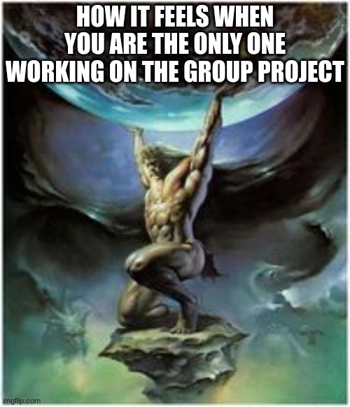 Then you get a headache after :'[ | HOW IT FEELS WHEN YOU ARE THE ONLY ONE WORKING ON THE GROUP PROJECT | image tagged in atlas holding earth | made w/ Imgflip meme maker