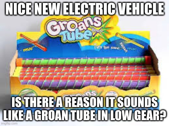 NICE NEW ELECTRIC VEHICLE; IS THERE A REASON IT SOUNDS LIKE A GROAN TUBE IN LOW GEAR? | made w/ Imgflip meme maker