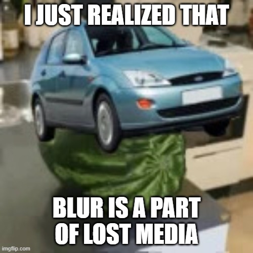 FocusMelon | I JUST REALIZED THAT; BLUR IS A PART OF LOST MEDIA | image tagged in focusmelon | made w/ Imgflip meme maker