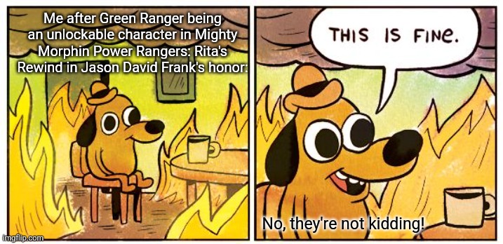 This Is Fine Meme | Me after Green Ranger being an unlockable character in Mighty Morphin Power Rangers: Rita's Rewind in Jason David Frank's honor:; No, they're not kidding! | image tagged in memes,this is fine,power rangers | made w/ Imgflip meme maker