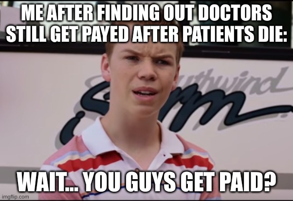 You Guys are Getting Paid | ME AFTER FINDING OUT DOCTORS STILL GET PAYED AFTER PATIENTS DIE:; WAIT... YOU GUYS GET PAID? | image tagged in you guys are getting paid | made w/ Imgflip meme maker