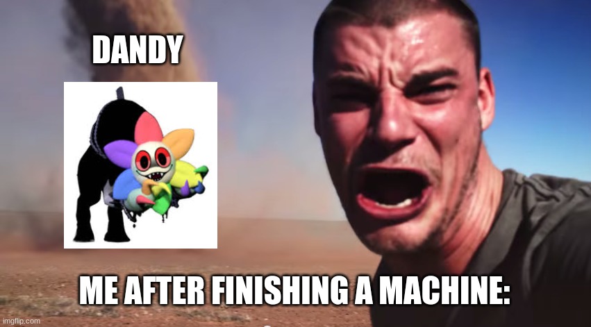 DANDY NOOO- | DANDY; ME AFTER FINISHING A MACHINE: | image tagged in here it comes | made w/ Imgflip meme maker