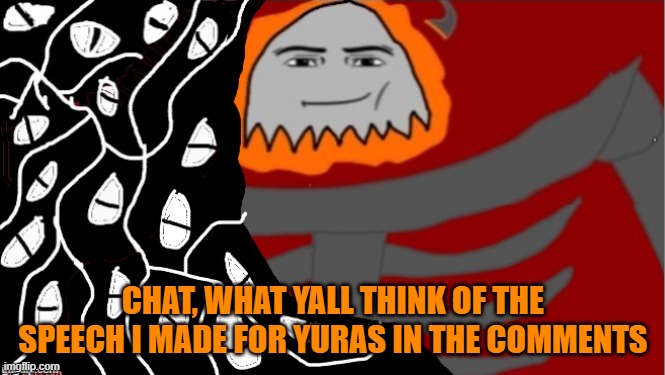 Its in comments | CHAT, WHAT YALL THINK OF THE SPEECH I MADE FOR YURAS IN THE COMMENTS | made w/ Imgflip meme maker