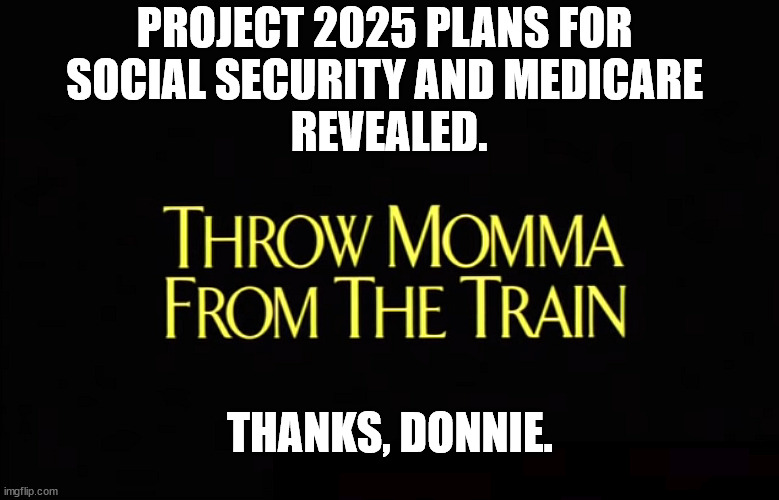 Project 2025, The Gift That Keeps On Taking. | PROJECT 2025 PLANS FOR 
SOCIAL SECURITY AND MEDICARE 
REVEALED. THANKS, DONNIE. | image tagged in trump's plan to re-open america throw momma from the train,trump,project 2025,social security,medicare,seniors | made w/ Imgflip meme maker