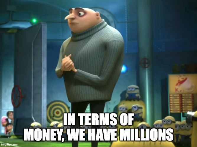 In terms of money, we have no money | IN TERMS OF MONEY, WE HAVE MILLIONS | image tagged in in terms of money we have no money | made w/ Imgflip meme maker