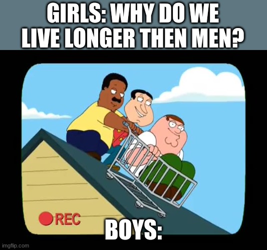 Shopping Cart off a Roof | GIRLS: WHY DO WE LIVE LONGER THEN MEN? BOYS: | image tagged in shopping cart off a roof | made w/ Imgflip meme maker