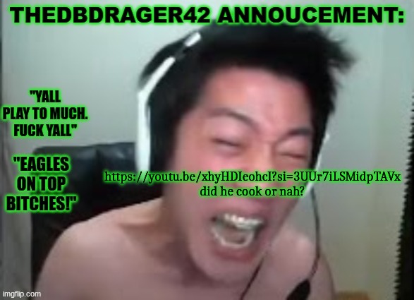 thedbdrager42s annoucement template | https://youtu.be/xhyHDIeohcI?si=3UUr7iLSMidpTAVx 
did he cook or nah? | image tagged in thedbdrager42s annoucement template | made w/ Imgflip meme maker